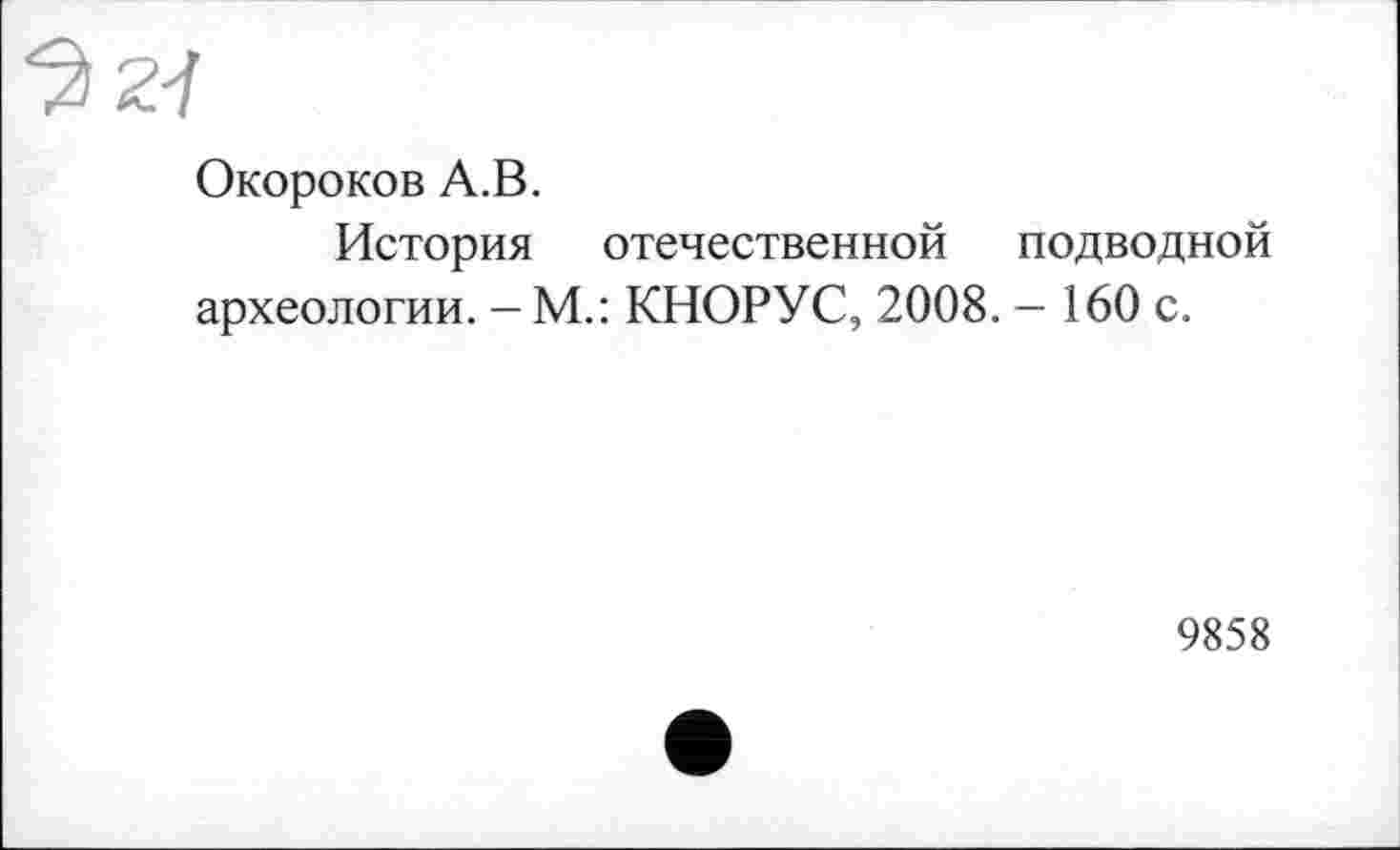 ﻿Окороков А.В.
История отечественной подводной археологии. - М.: КНОРУС, 2008. - 160 с.
9858